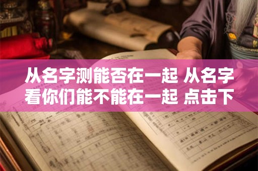从名字测能否在一起 从名字看你们能不能在一起 点击下方进行测试!