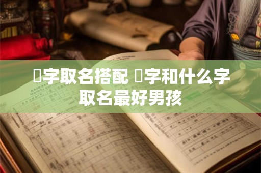 璟字取名搭配 璟字和什么字取名最好男孩