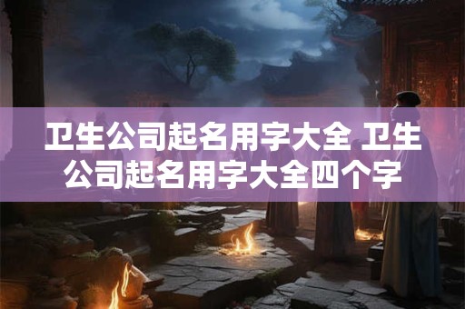 卫生公司起名用字大全 卫生公司起名用字大全四个字