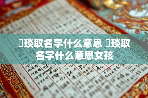璟琰取名字什么意思 璟琰取名字什么意思女孩 璟琰取名字什么意思 璟琰取名字什么意思女孩