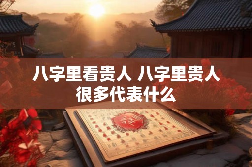 八字里看贵人 八字里贵人很多代表什么
