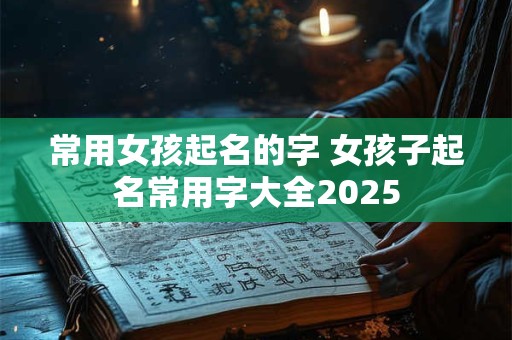 常用女孩起名的字 女孩子起名常用字大全2026