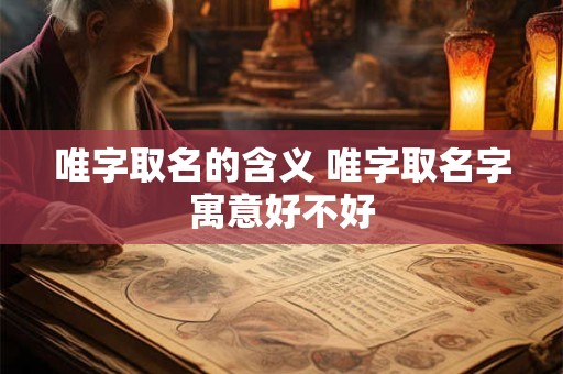 唯字取名的含义 唯字取名字寓意好不好