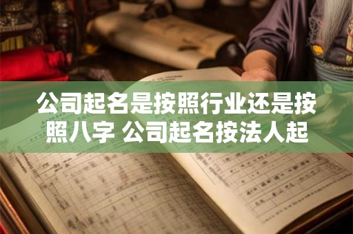 公司起名是按照行业还是按照八字 公司起名按法人起还是实际经营者八字