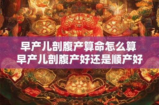 早产儿剖腹产算命怎么算 早产儿剖腹产好还是顺产好