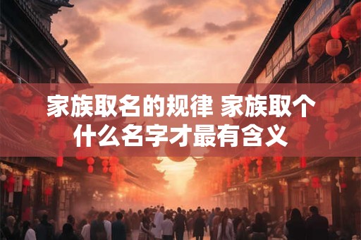 家族取名的规律 家族取个什么名字才最有含义