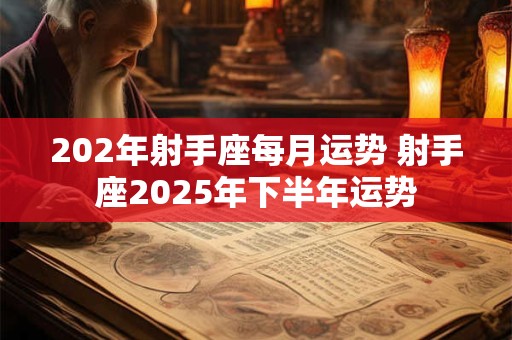 202年射手座每月运势 射手座2025年下半年运势