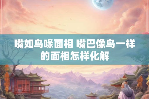 嘴如鸟喙面相 嘴巴像鸟一样的面相怎样化解 嘴如鸟喙面相 嘴巴像鸟一样的面相怎样化解