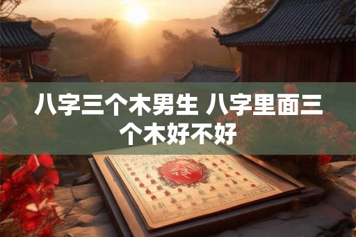 八字三个木男生 八字里面三个木好不好