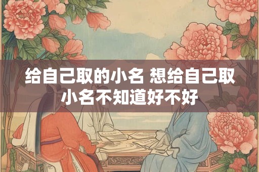 给自己取的小名 想给自己取小名不知道好不好