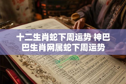 详细阅读:十二生肖蛇下周运势 神巴巴生肖网属蛇下周运势 十二生肖蛇下周运势 神巴巴生肖网属蛇下周运势