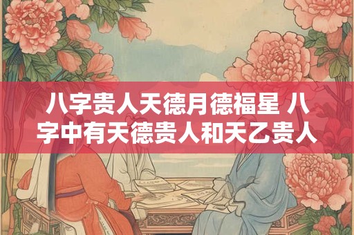 八字贵人天德月德福星 八字中有天德贵人和天乙贵人怎么样