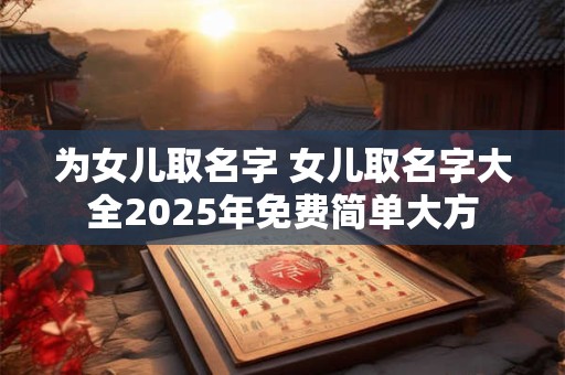 为女儿取名字 女儿取名字大全2025年免费简单大方