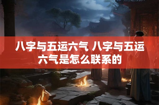 八字与五运六气 八字与五运六气是怎么联系的