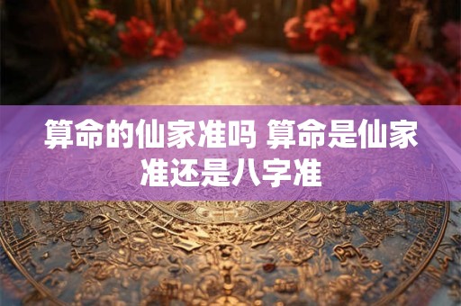 算命的仙家准吗 算命是仙家准还是八字准