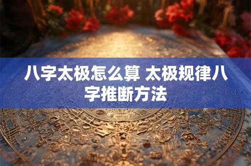 八字太极怎么算 太极规律八字推断方法