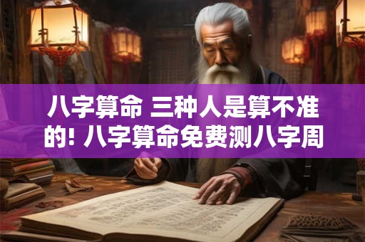 八字算命 三种人是算不准的! 八字算命免费测八字周易算命