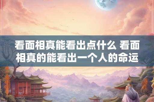 看面相真能看出点什么 看面相真的能看出一个人的命运吗