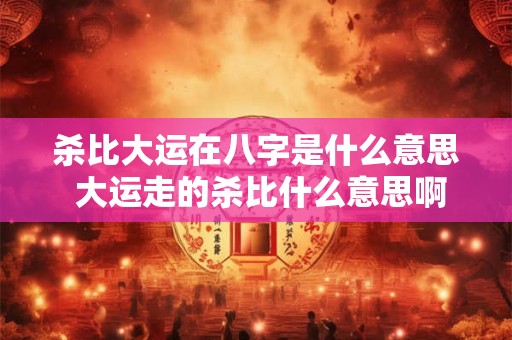 杀比大运在八字是什么意思 大运走的杀比什么意思啊