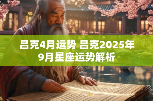 吕克4月运势 吕克2025年9月星座运势解析