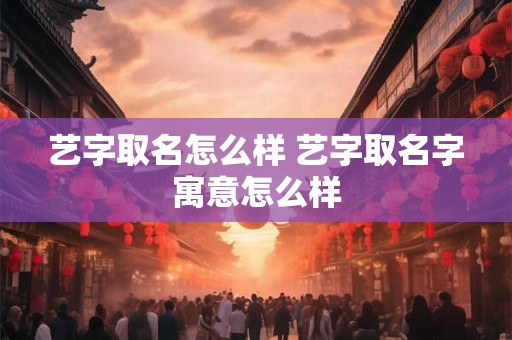 艺字取名怎么样 艺字取名字寓意怎么样