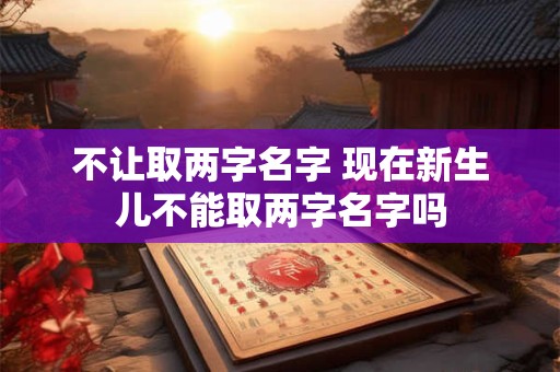 不让取两字名字 现在新生儿不能取两字名字吗
