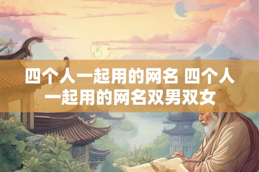 四个人一起用的网名 四个人一起用的网名双男双女