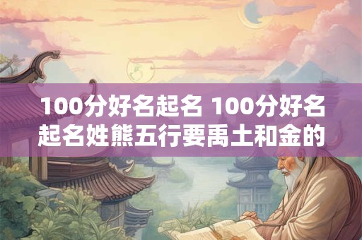 100分好名起名 100分好名起名姓熊五行要禹土和金的 女