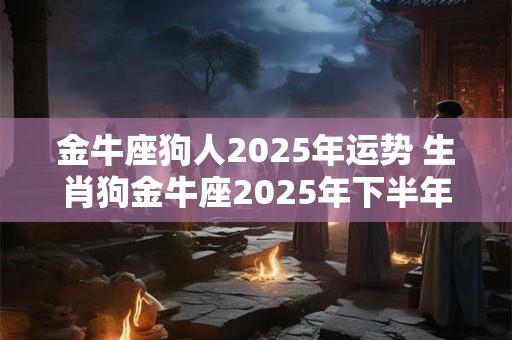 金牛座狗人2025年运势 生肖狗金牛座2025年下半年感情运势