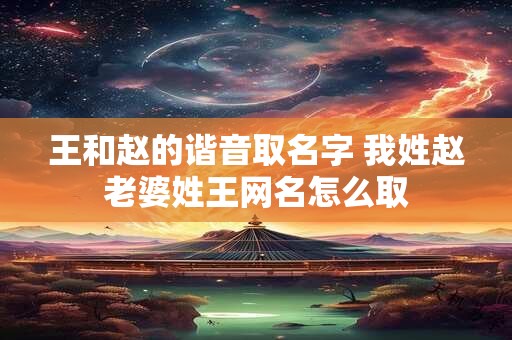 王和赵的谐音取名字 我姓赵老婆姓王网名怎么取