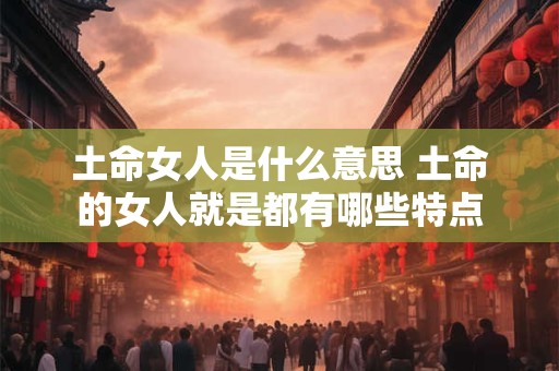 土命女人是什么意思 土命的女人就是都有哪些特点