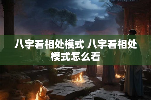 八字看相处模式 八字看相处模式怎么看
