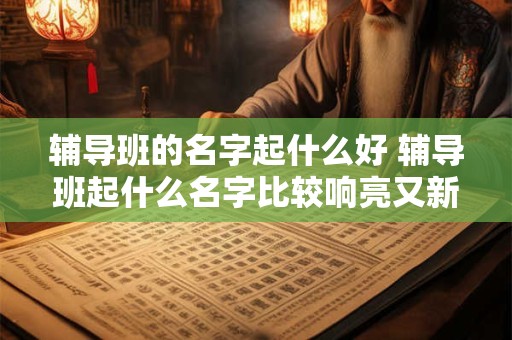 辅导班的名字起什么好 辅导班起什么名字比较响亮又新颖