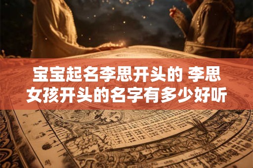 宝宝起名李思开头的 李思女孩开头的名字有多少好听的