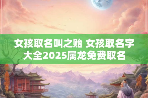 女孩取名叫之贻 女孩取名字大全2025属龙免费取名