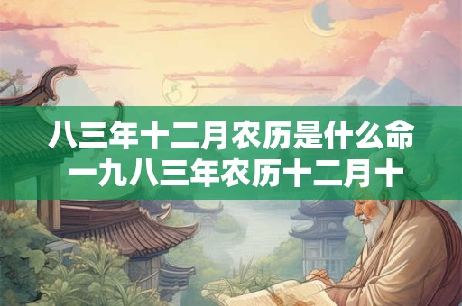 八三年十二月农历是什么命 一九八三年农历十二月十二是什么星座