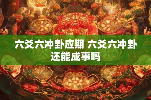六爻六冲卦应期 六爻六冲卦还能成事吗