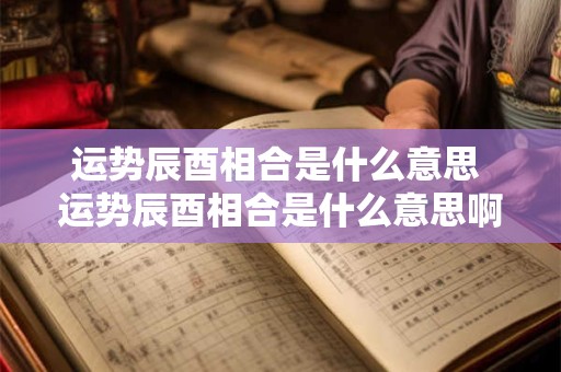 运势辰酉相合是什么意思 运势辰酉相合是什么意思啊