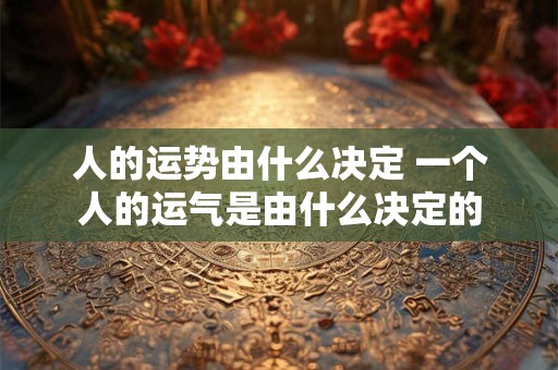 人的运势由什么决定 一个人的运气是由什么决定的
