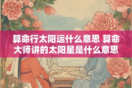 算命行太阳运什么意思 算命大师讲的太阳星是什么意思