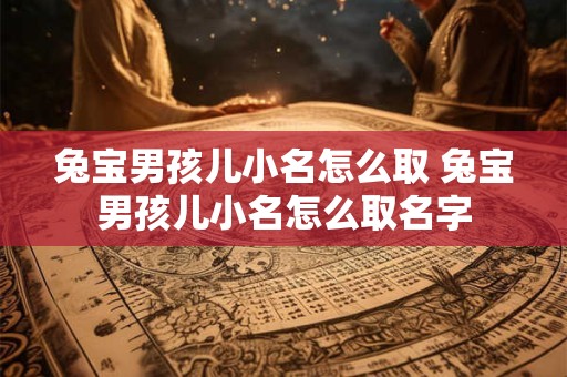 兔宝男孩儿小名怎么取 兔宝男孩儿小名怎么取名字