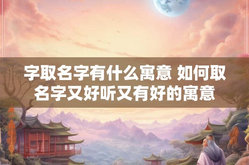 字取名字有什么寓意 如何取名字又好听又有好的寓意