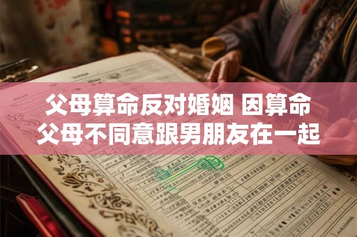 父母算命反对婚姻 因算命父母不同意跟男朋友在一起怎么办