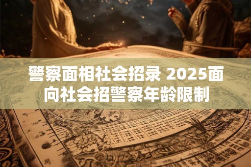 警察面相社会招录 2025面向社会招警察年龄限制
