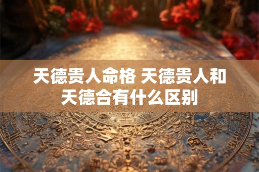 天德贵人命格 天德贵人和天德合有什么区别
