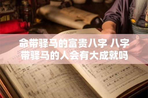 命带驿马的富贵八字 八字带驿马的人会有大成就吗