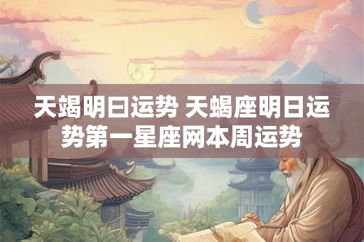 天竭明曰运势 天蝎座明日运势第一星座网本周运势