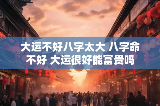 大运不好八字太大 八字命不好 大运很好能富贵吗