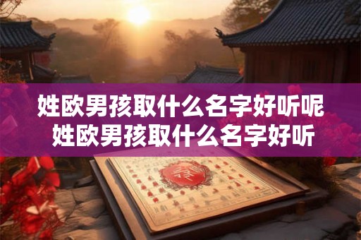姓欧男孩取什么名字好听呢 姓欧男孩取什么名字好听呢两个字