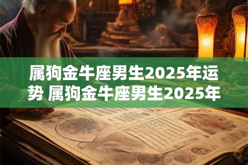 属狗金牛座男生2025年运势 属狗金牛座男生2025年运势怎么样
